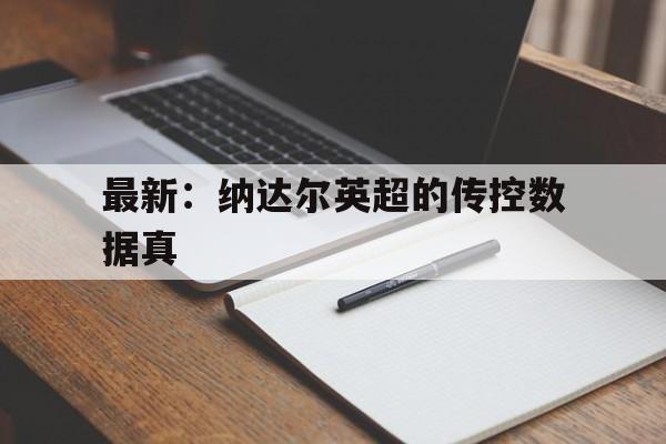 最新:纳达尔英超的传控数据真(纳达尔今年比赛) 最新:纳达尔英超的传控数据真(纳达尔今年比赛)